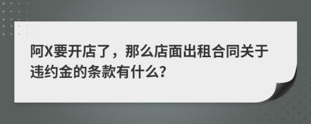 阿X要开店了，那么店面出租合同关于违约金的条款有什么？