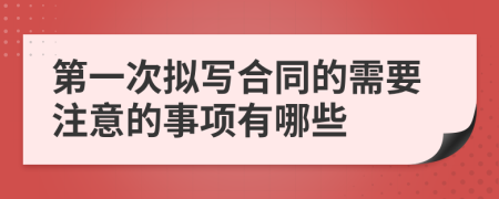 第一次拟写合同的需要注意的事项有哪些