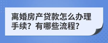 离婚房产贷款怎么办理手续？有哪些流程？