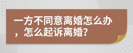 一方不同意离婚怎么办，怎么起诉离婚？