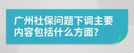 广州社保问题下调主要内容包括什么方面？