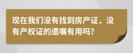 现在我们没有找到房产证，没有产权证的遗嘱有用吗？