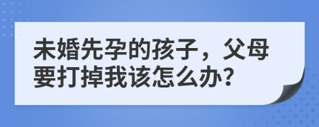 未婚先孕的孩子，父母要打掉我该怎么办？