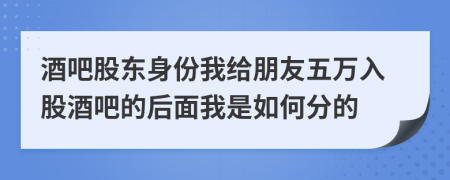 酒吧股东身份我给朋友五万入股酒吧的后面我是如何分的