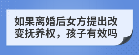 如果离婚后女方提出改变抚养权，孩子有效吗