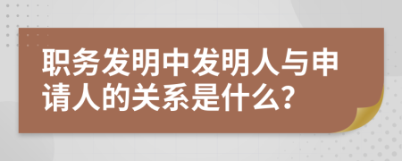 职务发明中发明人与申请人的关系是什么？