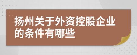 扬州关于外资控股企业的条件有哪些