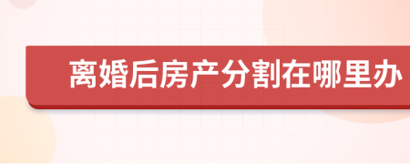 离婚后房产分割在哪里办