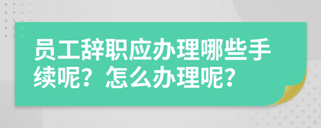 员工辞职应办理哪些手续呢？怎么办理呢？