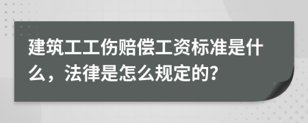 建筑工工伤赔偿工资标准是什么，法律是怎么规定的？