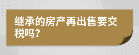 继承的房产再出售要交税吗？