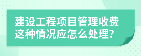 建设工程项目管理收费这种情况应怎么处理？