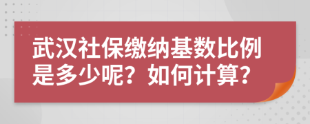 武汉社保缴纳基数比例是多少呢？如何计算？