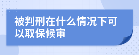 被判刑在什么情况下可以取保候审