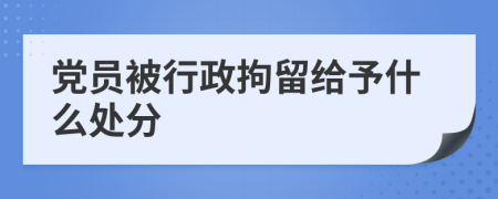 党员被行政拘留给予什么处分