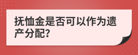 抚恤金是否可以作为遗产分配？