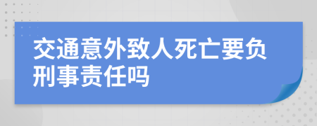 交通意外致人死亡要负刑事责任吗