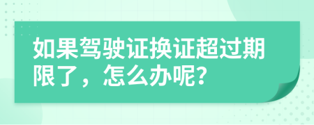 如果驾驶证换证超过期限了，怎么办呢？