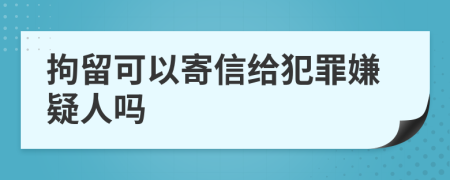 拘留可以寄信给犯罪嫌疑人吗