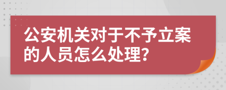 公安机关对于不予立案的人员怎么处理？