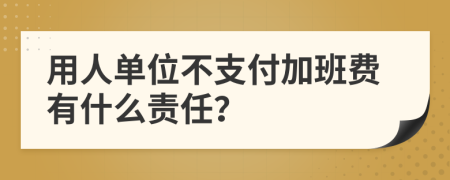 用人单位不支付加班费有什么责任？