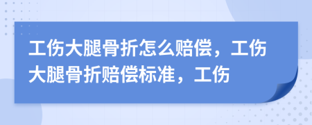 工伤大腿骨折怎么赔偿，工伤大腿骨折赔偿标准，工伤