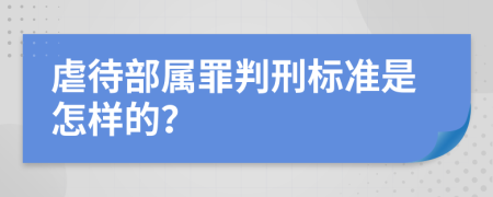 虐待部属罪判刑标准是怎样的？