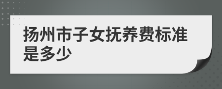 扬州市子女抚养费标准是多少