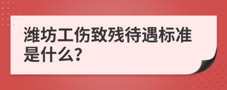 潍坊工伤致残待遇标准是什么？