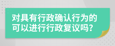 对具有行政确认行为的可以进行行政复议吗？