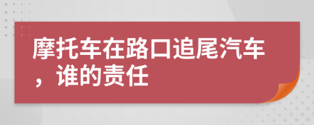 摩托车在路口追尾汽车，谁的责任