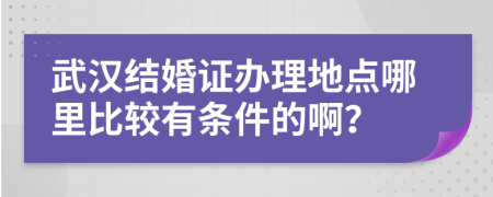 武汉结婚证办理地点哪里比较有条件的啊？