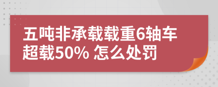 五吨非承载载重6轴车超载50% 怎么处罚