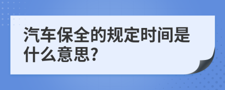 汽车保全的规定时间是什么意思?