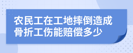 农民工在工地摔倒造成骨折工伤能赔偿多少