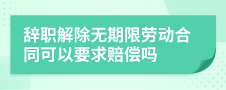 辞职解除无期限劳动合同可以要求赔偿吗
