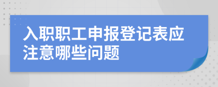 入职职工申报登记表应注意哪些问题