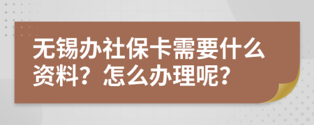 无锡办社保卡需要什么资料？怎么办理呢？