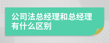 公司法总经理和总经理有什么区别