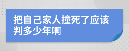 把自己家人撞死了应该判多少年啊
