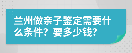 兰州做亲子鉴定需要什么条件？要多少钱？