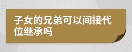 子女的兄弟可以间接代位继承吗