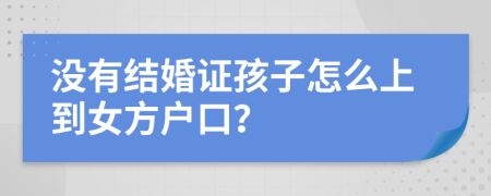 没有结婚证孩子怎么上到女方户口？