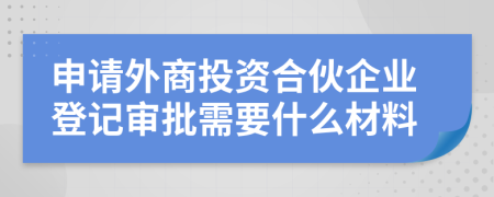 申请外商投资合伙企业登记审批需要什么材料