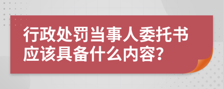 行政处罚当事人委托书应该具备什么内容？