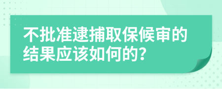 不批准逮捕取保候审的结果应该如何的？