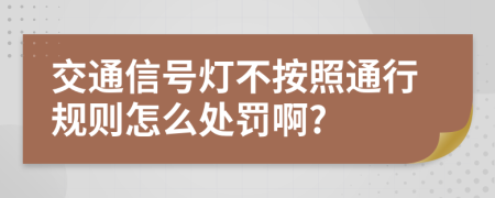 交通信号灯不按照通行规则怎么处罚啊?