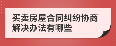 买卖房屋合同纠纷协商解决办法有哪些