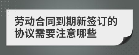 劳动合同到期新签订的协议需要注意哪些