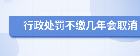 行政处罚不缴几年会取消